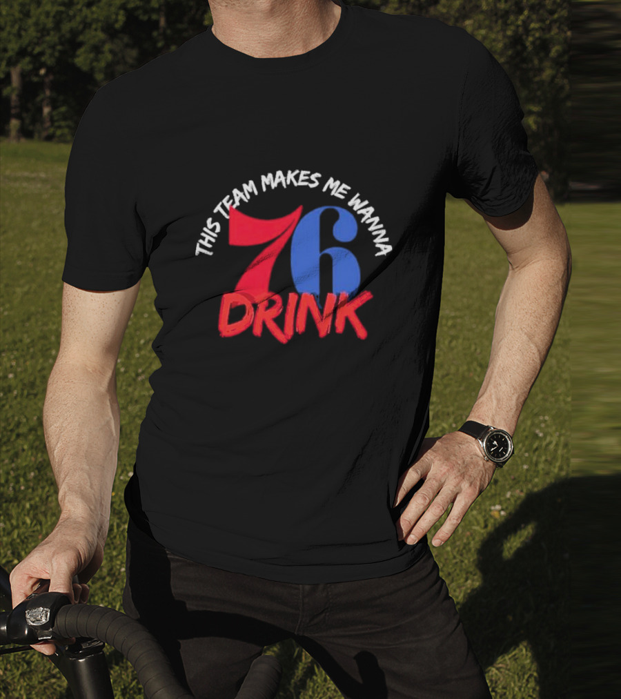 Philadelphia 76ers This Team Makes Me Wanna Drink 76 Drink T-Shirt