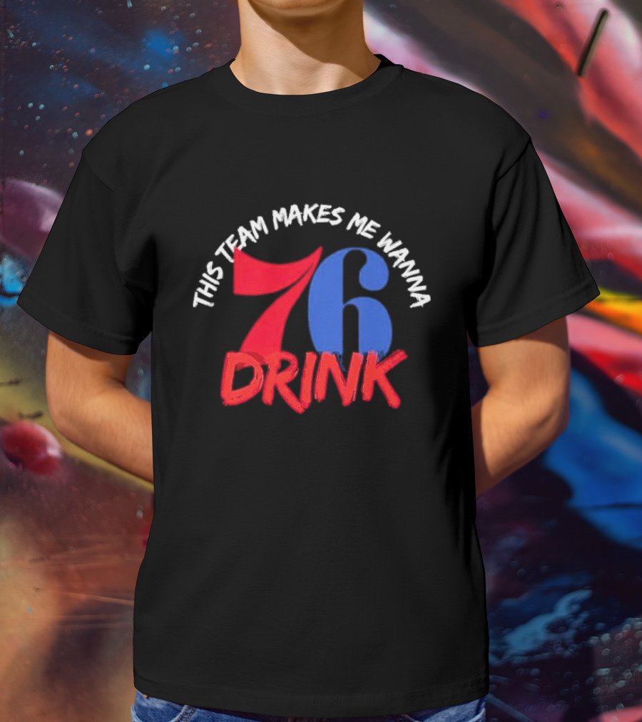 Philadelphia 76ers This Team Makes Me Wanna Drink 76 Drink T-Shirt