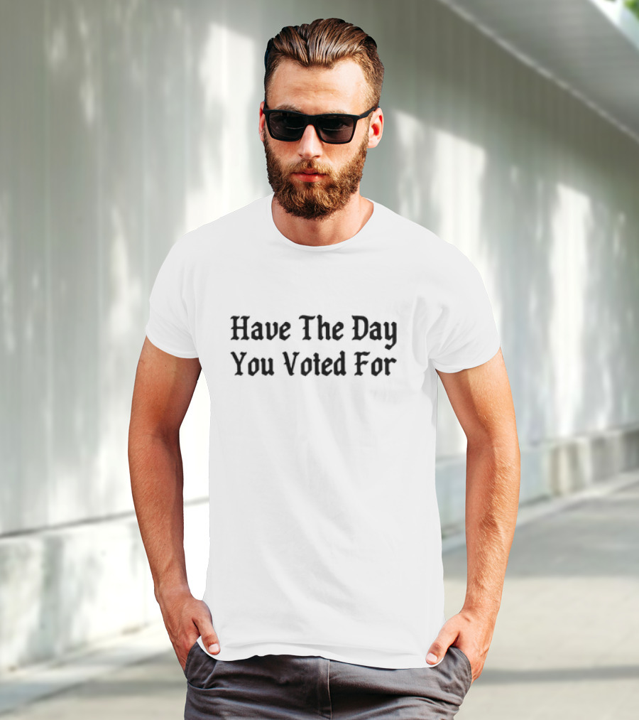 Have The Day You Voted For T-Shirt