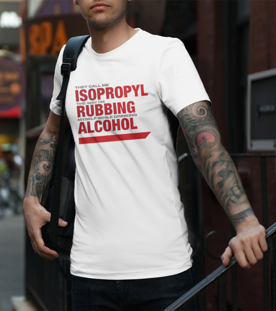 They Call Me Isopropyl The Way I'm Rubbing Myself While Drinking Alcohol T-Shirt