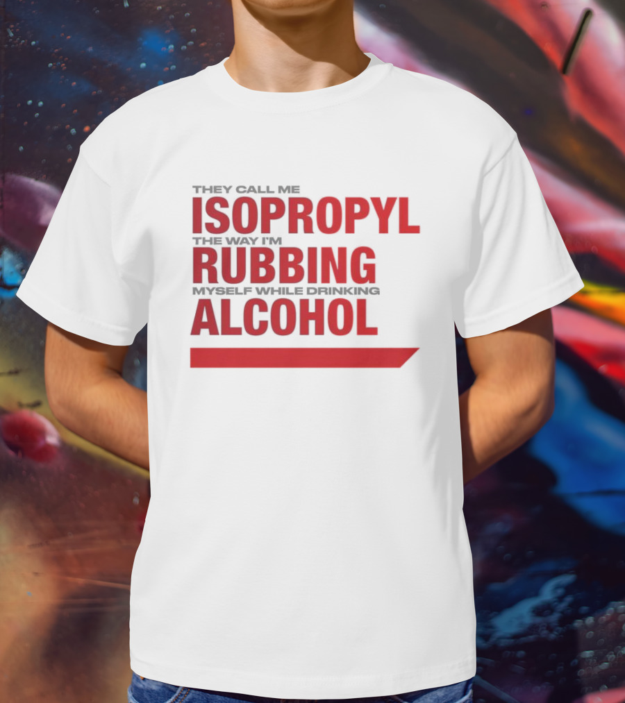 They Call Me Isopropyl The Way I'm Rubbing Myself While Drinking Alcohol T-Shirt