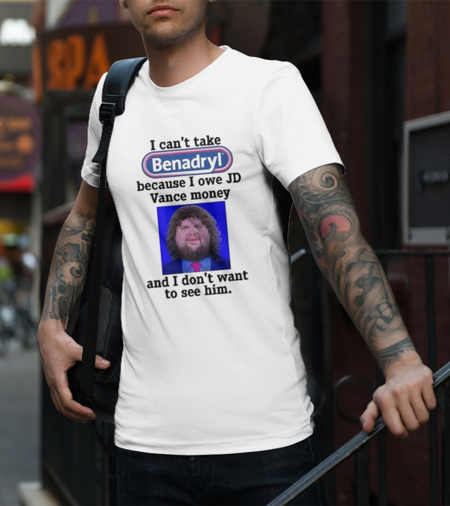 Benadryl I Can't Take Benadryl Because I Owe Jd Vance Money T-Shirt