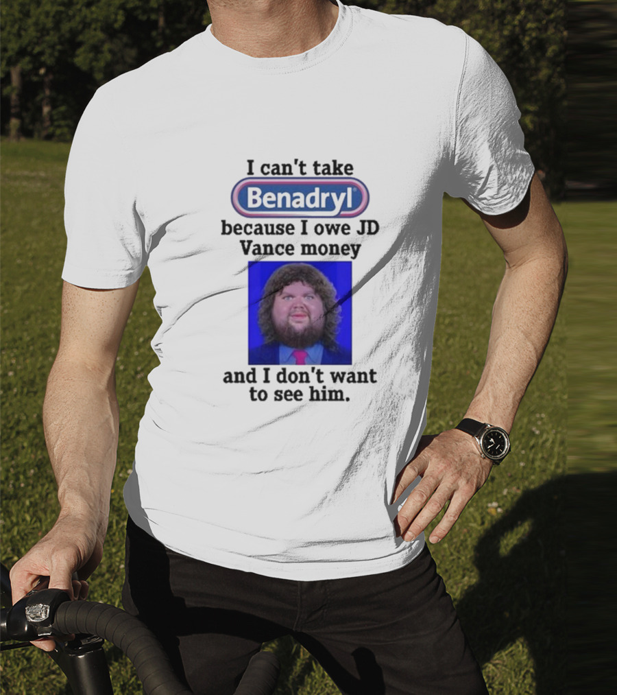 Benadryl I Can't Take Benadryl Because I Owe Jd Vance Money T-Shirt