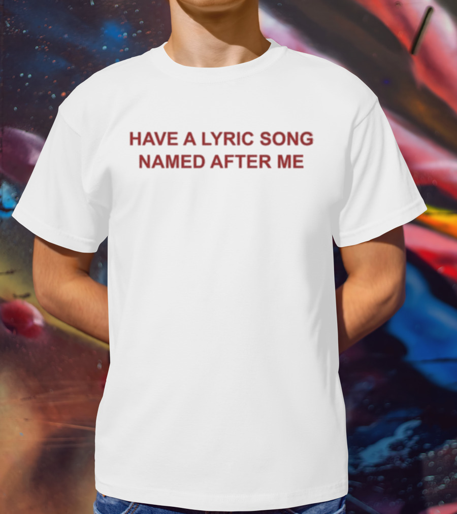 Have A Lyric Song Named After Me T-Shirt