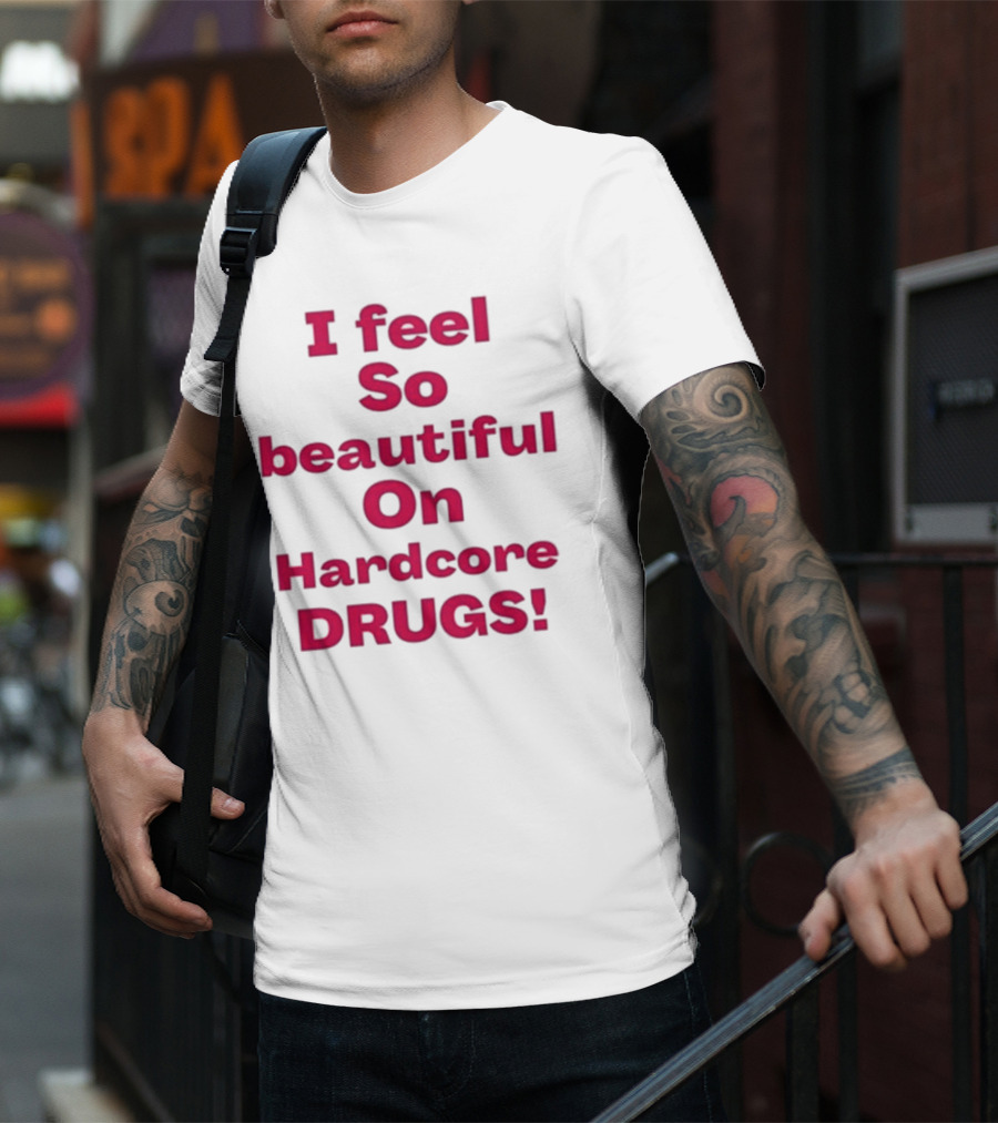I Feel So Beautiful On Hardcore Drugs T-Shirt