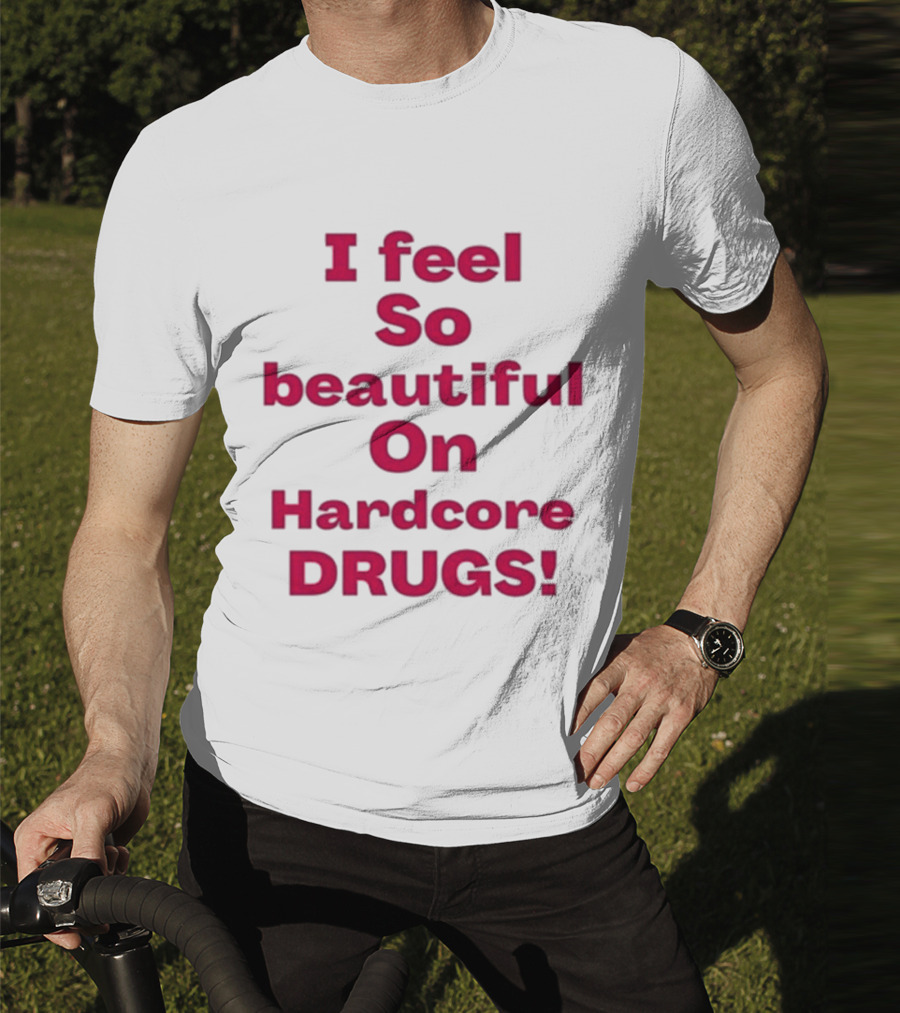 I Feel So Beautiful On Hardcore Drugs T-Shirt