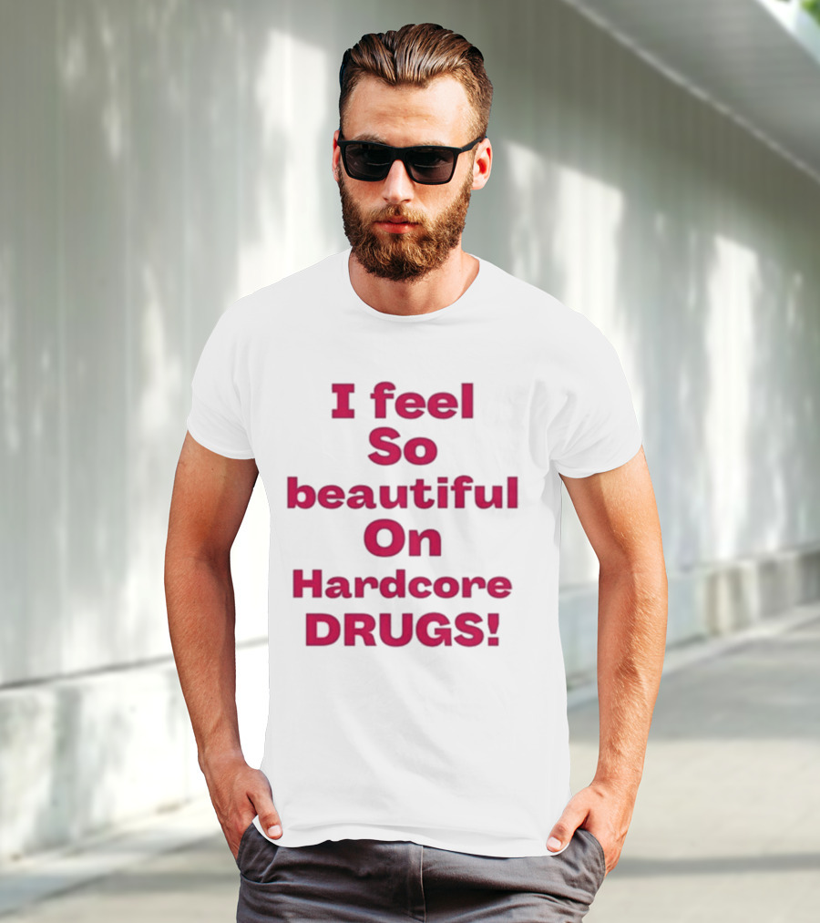 I Feel So Beautiful On Hardcore Drugs T-Shirt