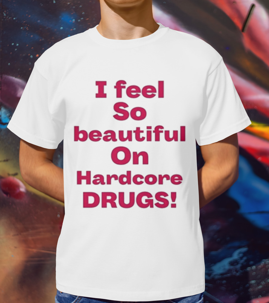 I Feel So Beautiful On Hardcore Drugs T-Shirt