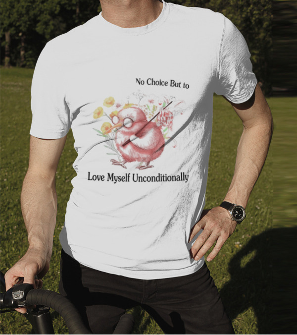 I Guess I Have No Choice But To Love Myself Unconditionally T-Shirt