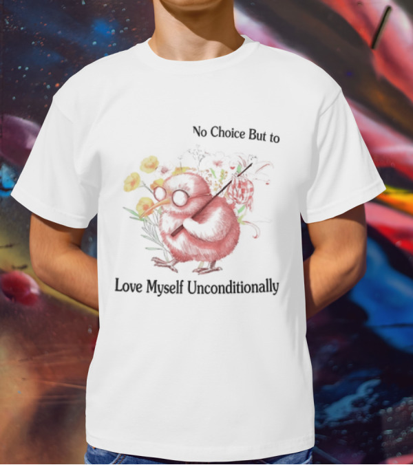 I Guess I Have No Choice But To Love Myself Unconditionally T-Shirt