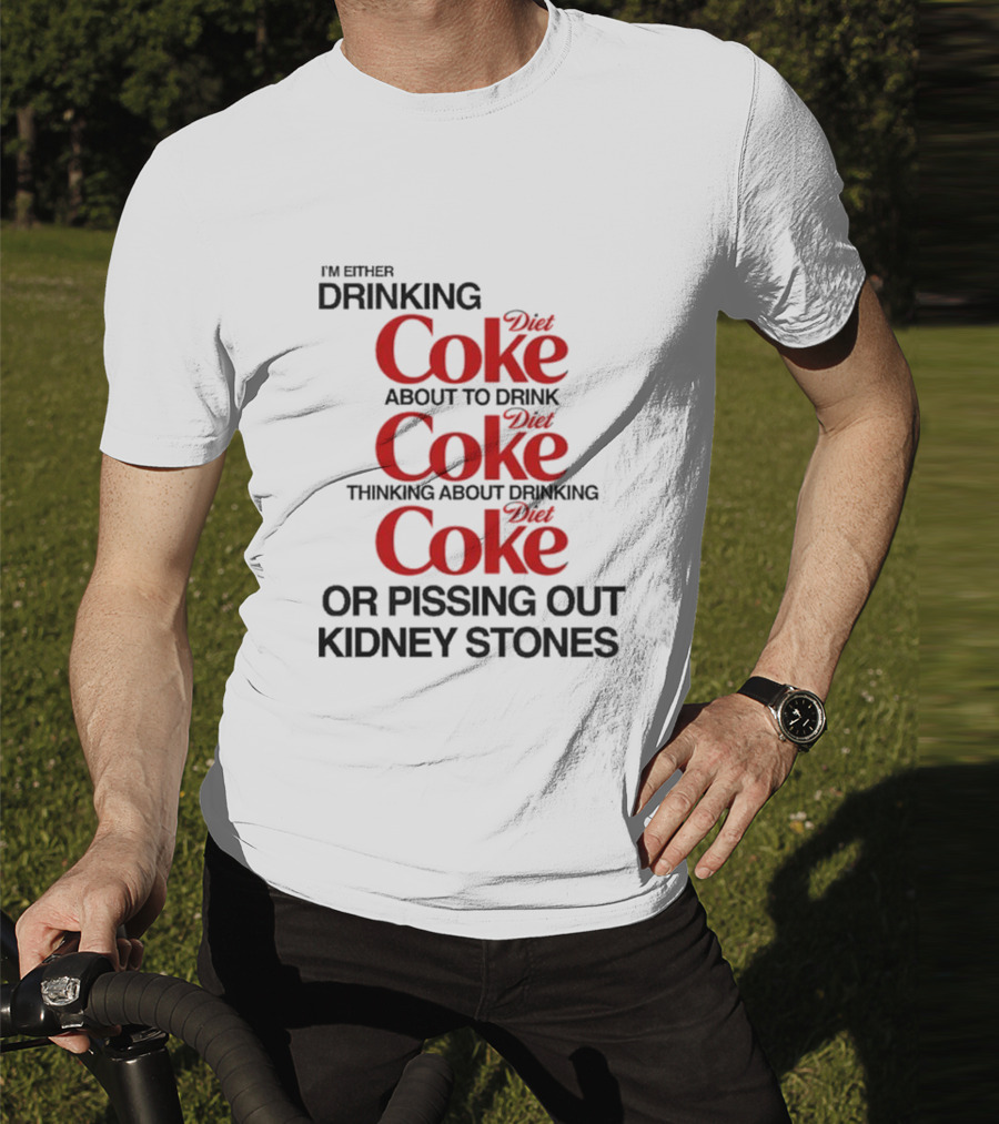 I’m Either Drinking Diet Coke About To Drink Thinking About Drinking Or Pissing Out Kidney Stones T-Shirt