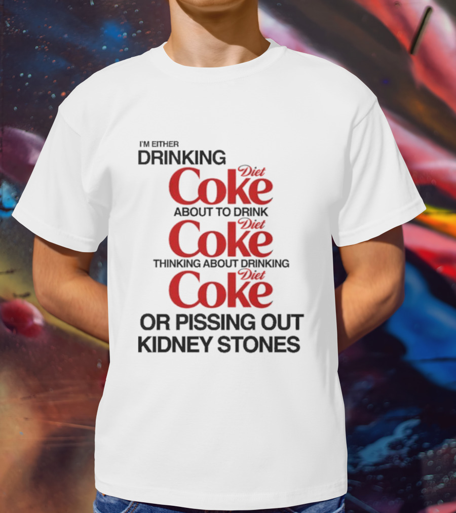 I’m Either Drinking Diet Coke About To Drink Thinking About Drinking Or Pissing Out Kidney Stones T-Shirt