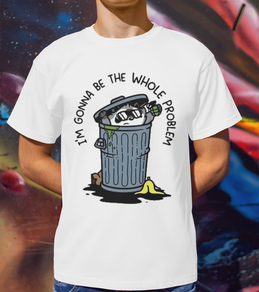 I’m Gonna Be The Whole Problem Trash Can With Banana Peel T-Shirt