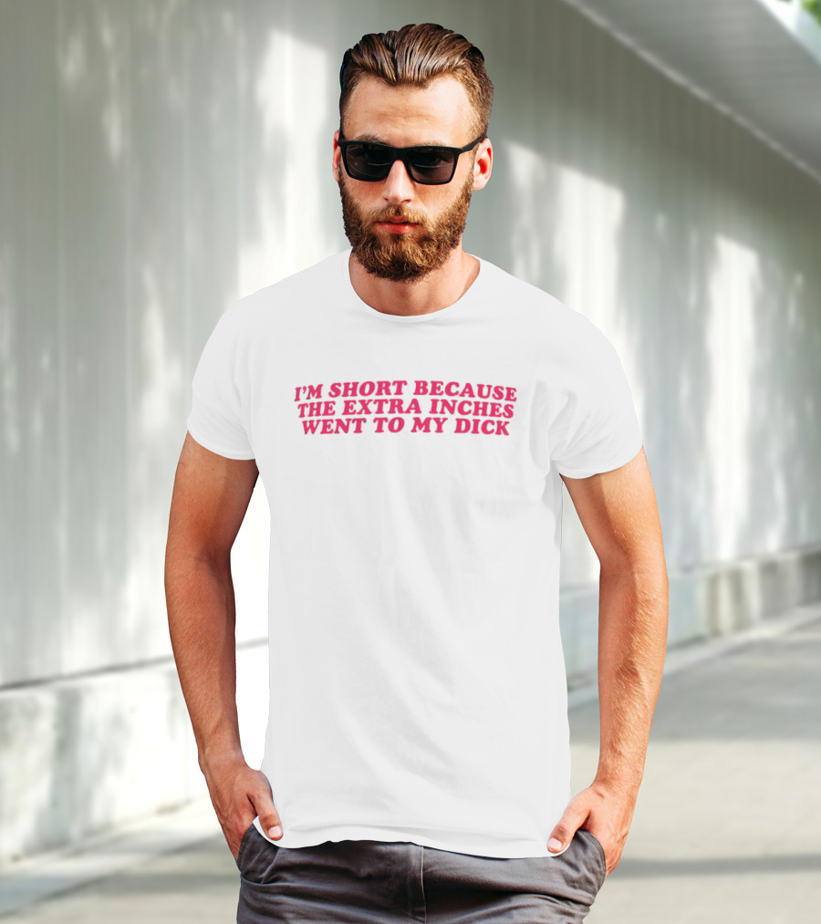 I'm Short Because The Extra Inches Went To My Dick T-Shirt