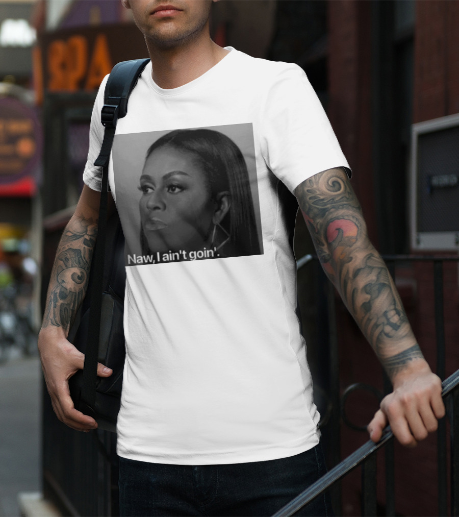 Michelle Obama Naw I Ain’t Goin’ Statement T-Shirt