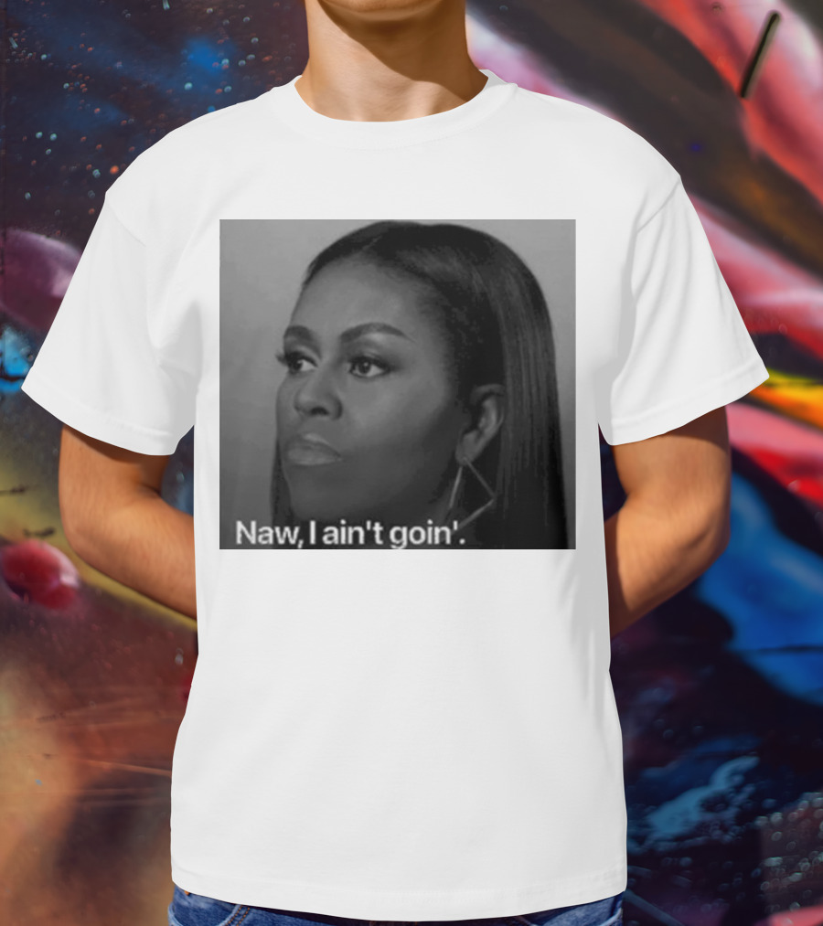 Michelle Obama Naw I Ain’t Goin’ Statement T-Shirt