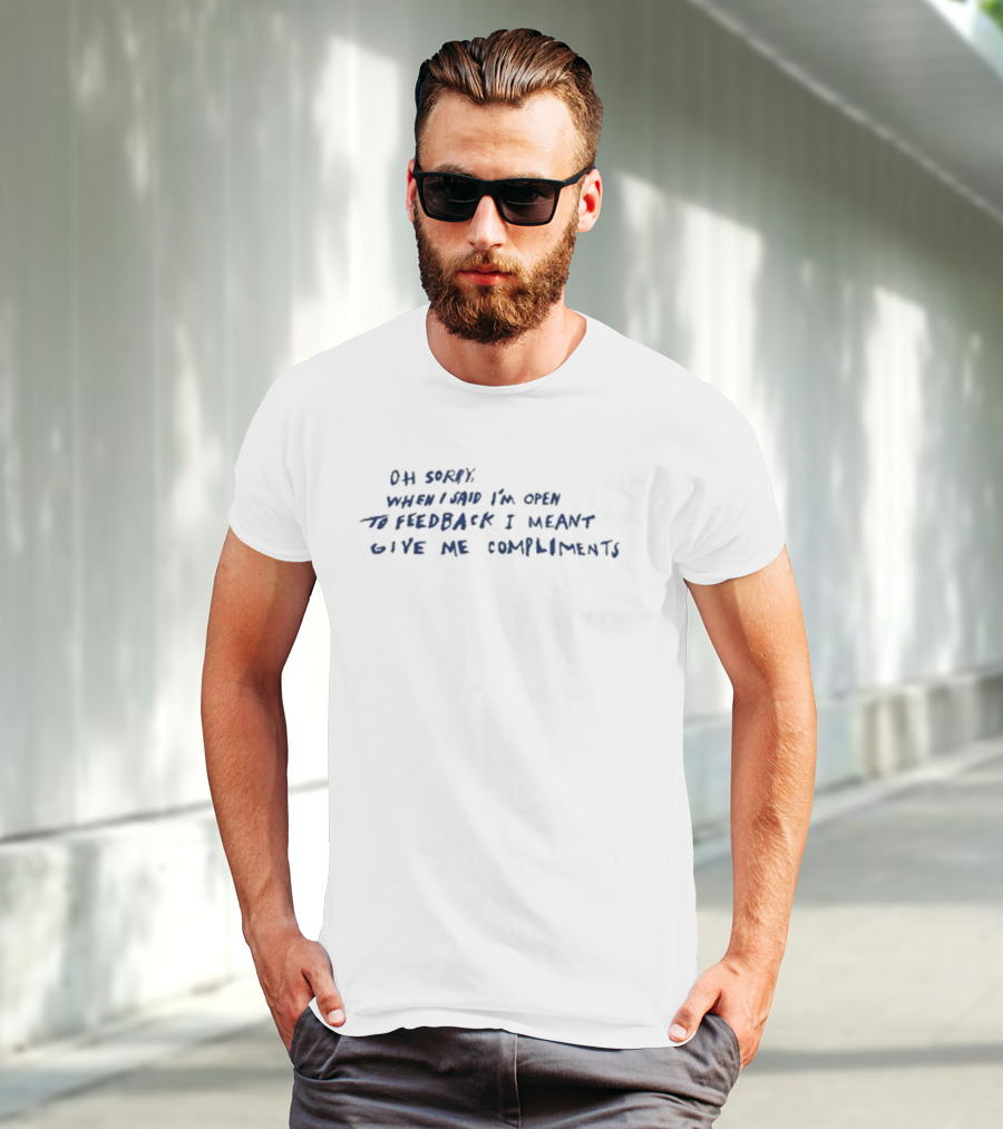 Oh Sorry When I Said I’m Open To Feedback I Meant Give Me Compliments T-Shirt