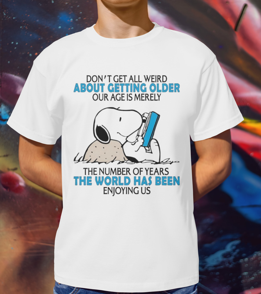 Snoopy Don’t Get All Weird About Getting Older Our Age Is Merely The Number Of Years The World Has Been Enjoying Us T-Shirt