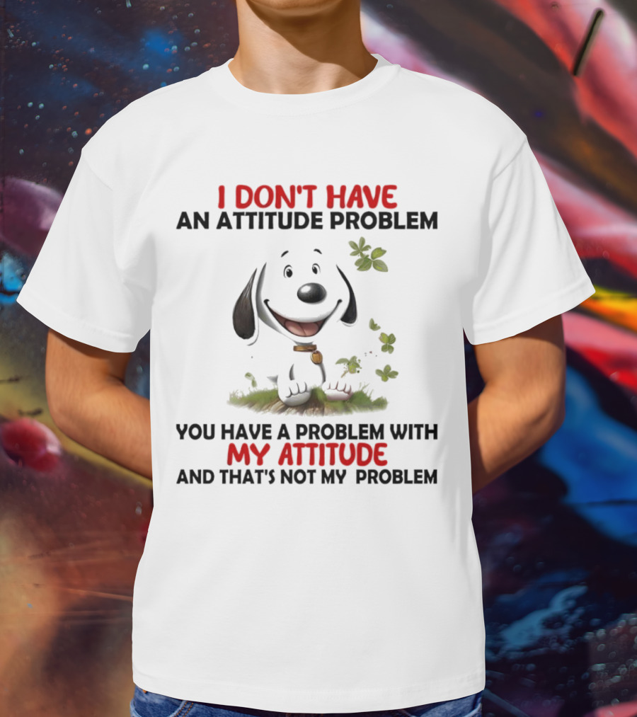 I Don’t Have An Attitude Problem My Attitude That’s Not My Problem T-Shirt