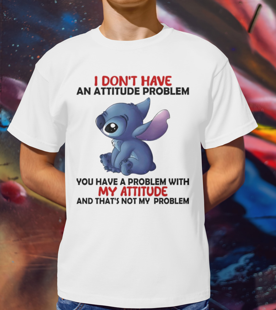 Stitch I Don’t Have An Attitude Problem You Have A Problem With My Attitude T-Shirt