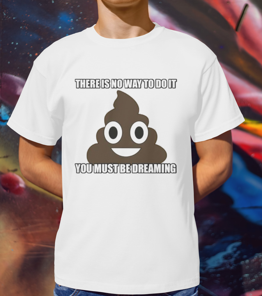 Poop Emoji There Is No Way To Do It You Must Be Dreaming T-Shirt