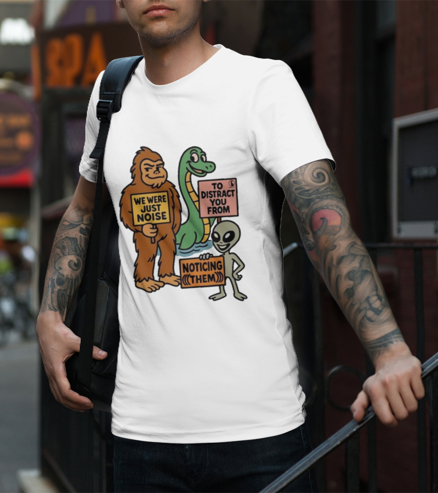 Bigfoot Loch Ness Monster Alien We Were Just Noise To Distract You From Noticing Them T-Shirt