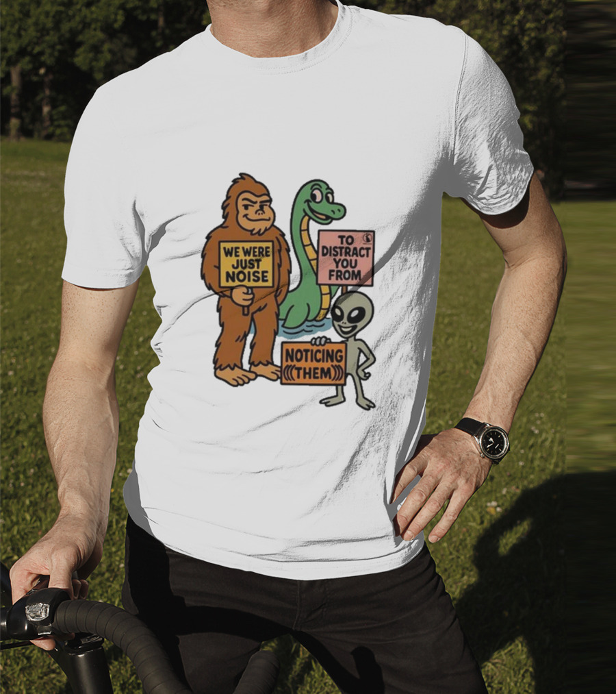 Bigfoot Loch Ness Monster Alien We Were Just Noise To Distract You From Noticing Them T-Shirt
