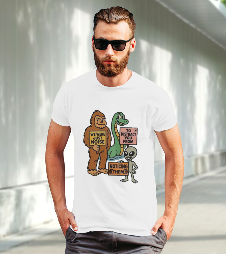 Bigfoot Loch Ness Monster Alien We Were Just Noise To Distract You From Noticing Them T-Shirt