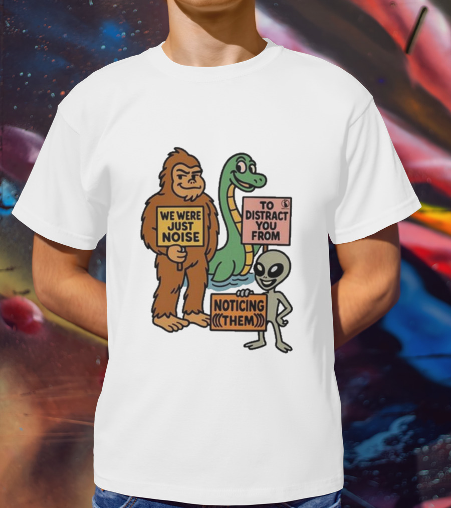 Bigfoot Loch Ness Monster Alien We Were Just Noise To Distract You From Noticing Them T-Shirt