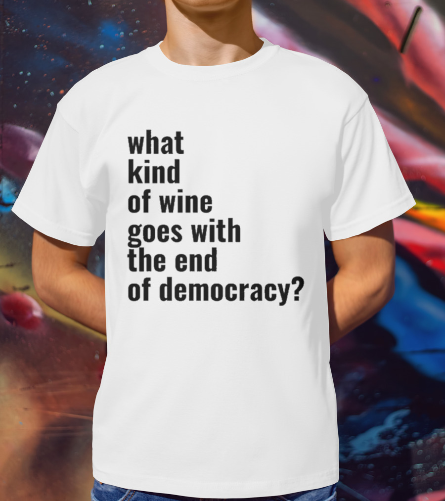 What Kind Of Wine Goes With The End Of Democracy Question T-Shirt