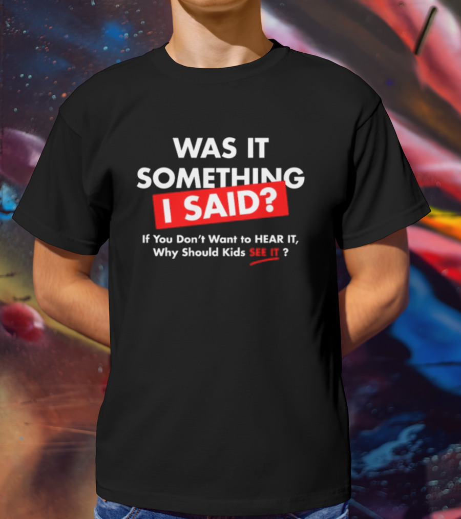 Was It Something I Said If You Don't Want To Hear It Why Should Kids See It? T-Shirt