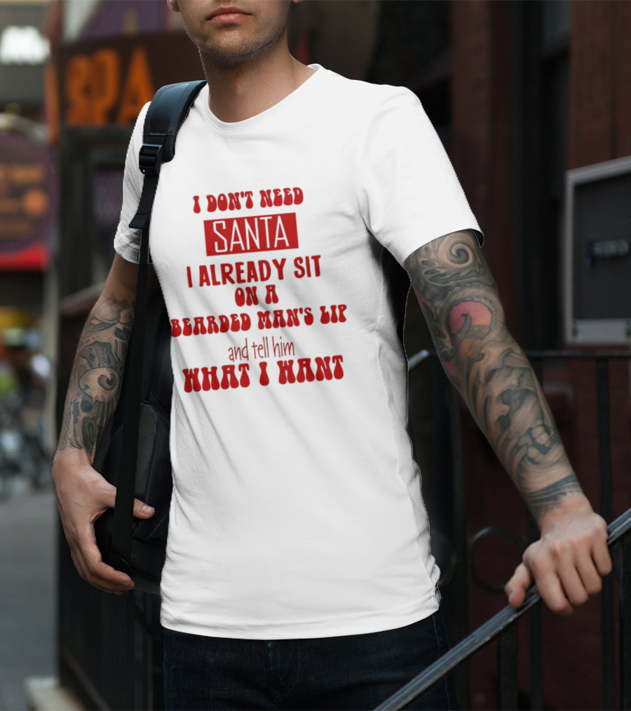 I Don't Need Santa I Already Sit On A Bearded Man's Lap And Tell Him What I Want T-Shirt