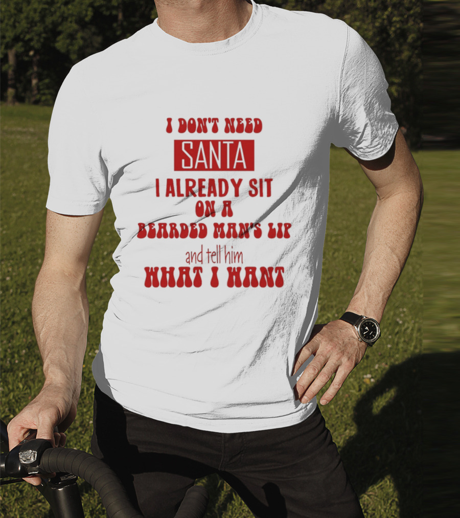 I Don't Need Santa I Already Sit On A Bearded Man's Lap And Tell Him What I Want T-Shirt