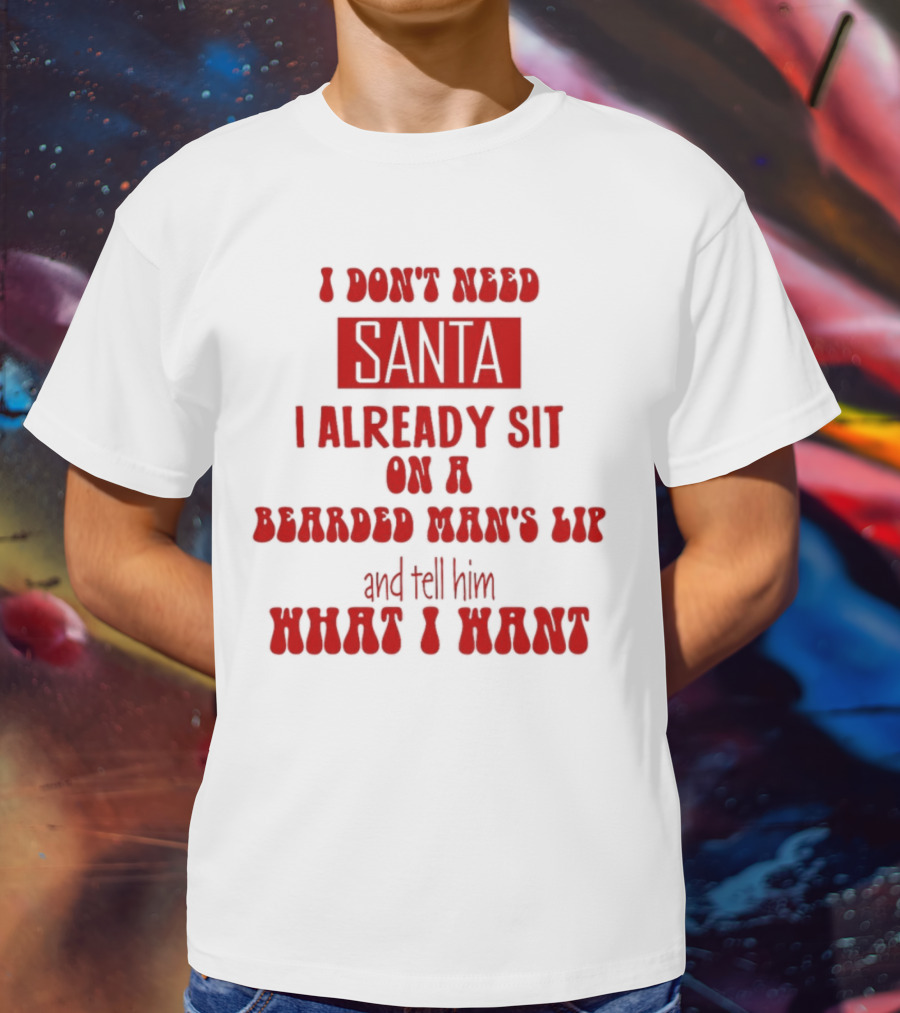I Don't Need Santa I Already Sit On A Bearded Man's Lap And Tell Him What I Want T-Shirt