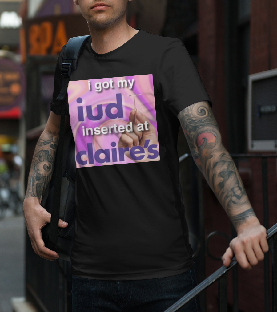 I Got My Iud Inserted At Claire's T-Shirt