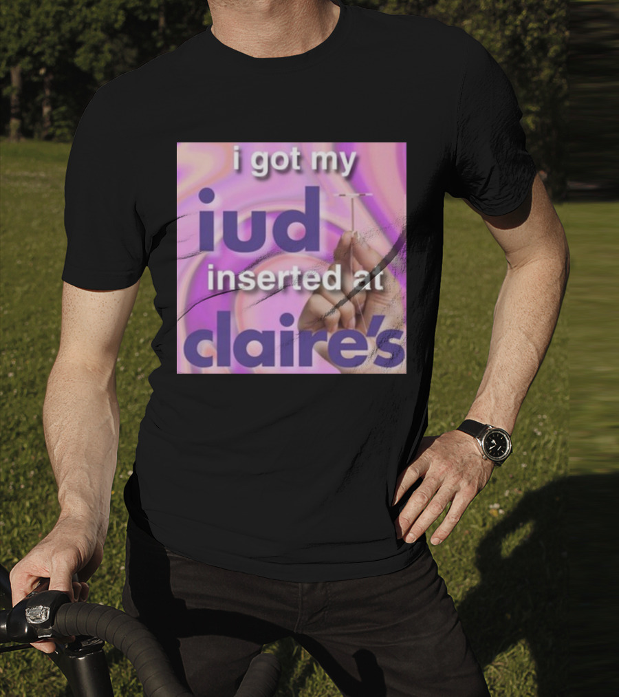 I Got My Iud Inserted At Claire's T-Shirt
