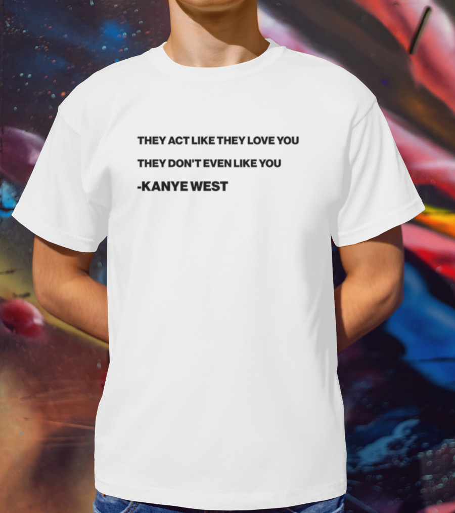 THEY ACT LIKE THEY LOVE YOU THEY DON’T EVEN LIKE YOU KANYE WEST T-Shirt
