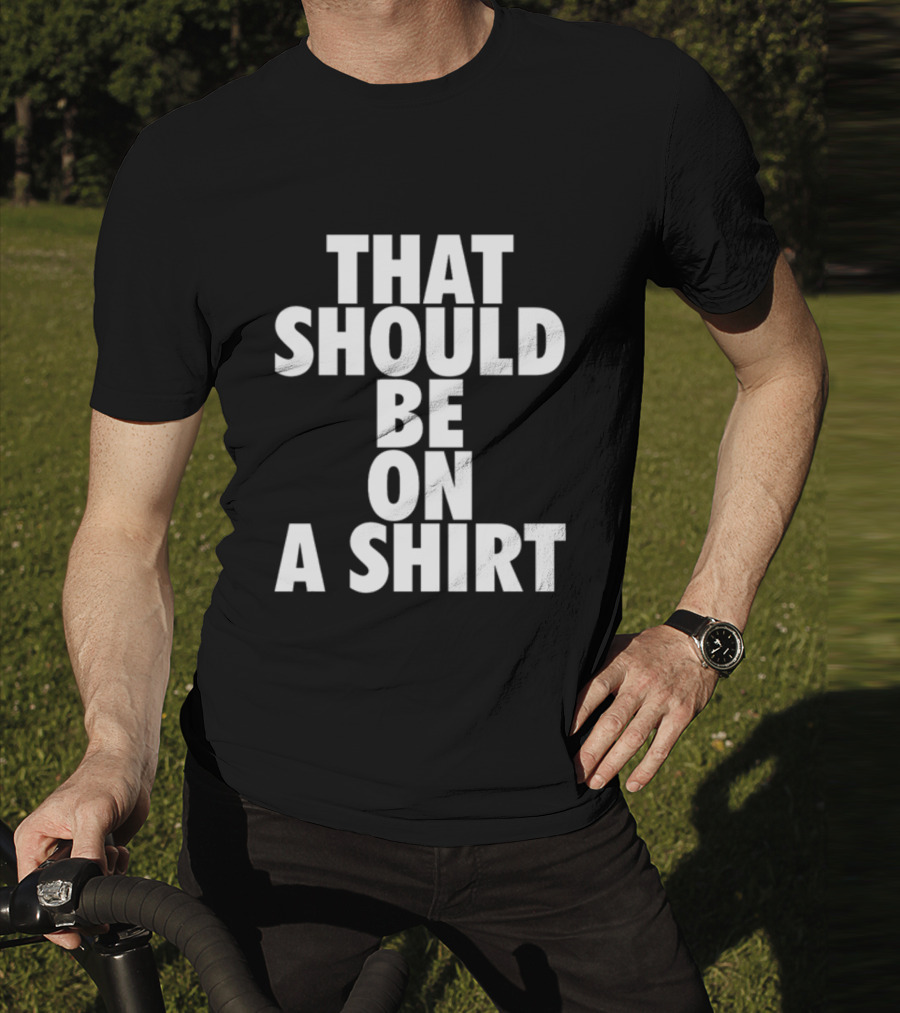 THAT SHOULD BE ON A T-Shirt