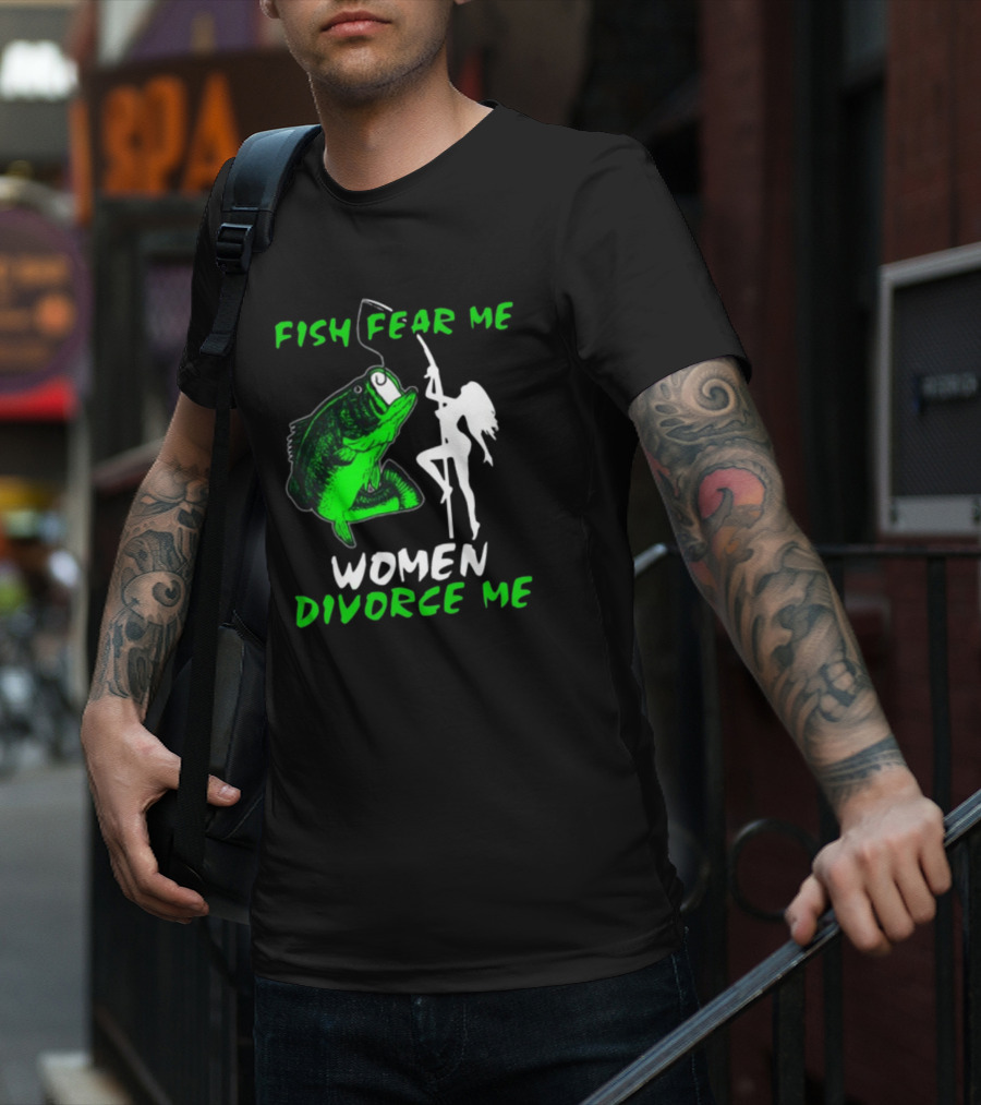 Fish Fear Me Women Divorce Me Fisherman Humor T-Shirt
