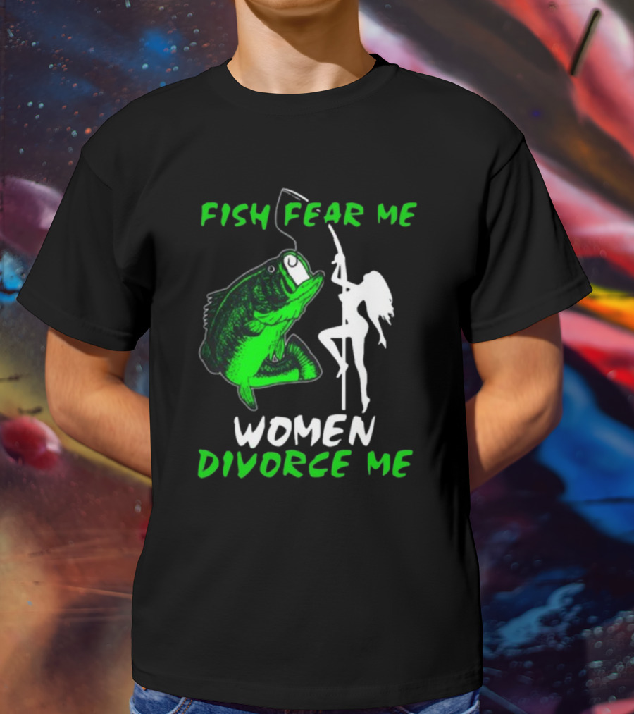 Fish Fear Me Women Divorce Me Fisherman Humor T-Shirt