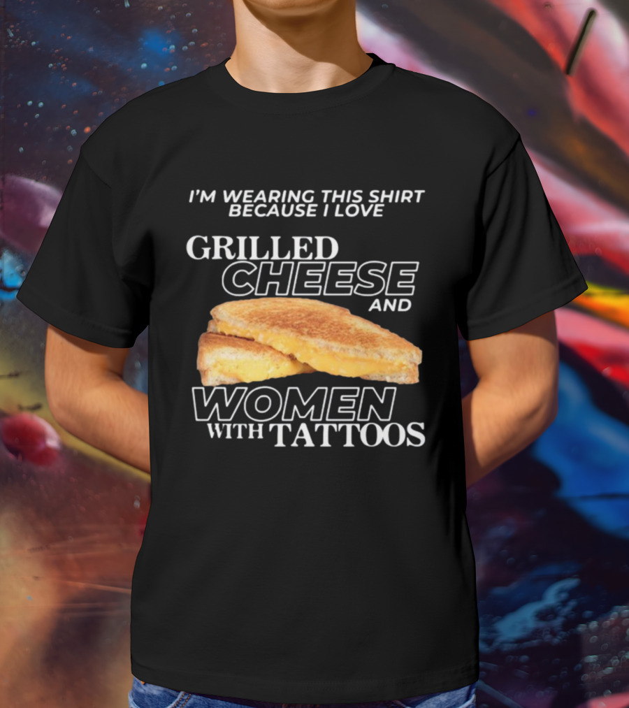 I'm Wearing This Because I Love Grilled Cheese And Women With Tattoos T-Shirt