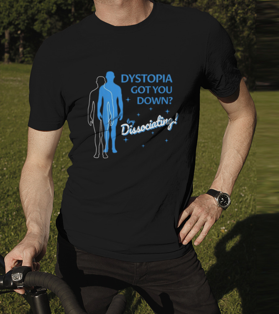 Dystopia Got You Down Try Dissociating T-Shirt