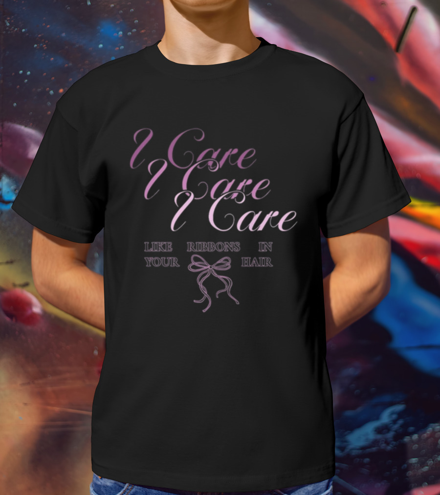 I Care I Care I Care Like Ribbons In Your Hair T-Shirt