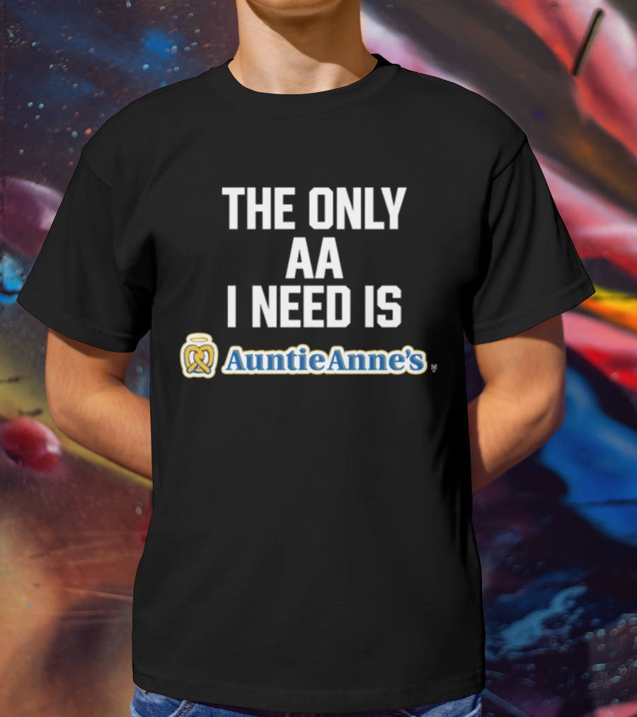 The Only AA I Need Is Auntie Anne's Pretzels T-Shirt