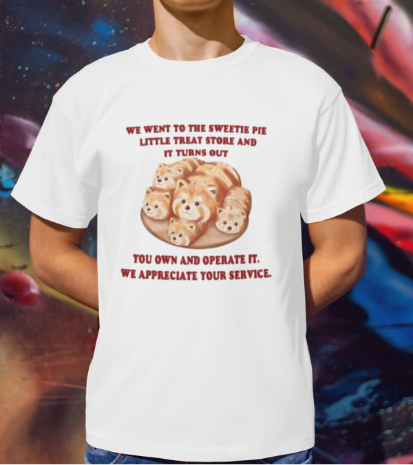 We Went To The Sweetie Pie Little Treat Store And It Turns Out You Own And Operate It We Appreciate Your Service T-Shirt