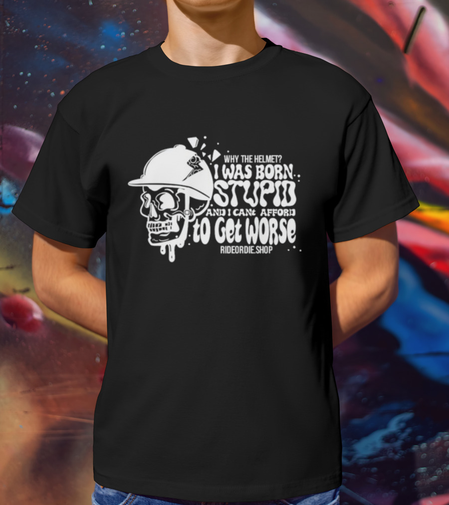 Why The Helmet I Was Born Stupid And I Cant Afford To Get Worse RideOrDie.shop T-Shirt
