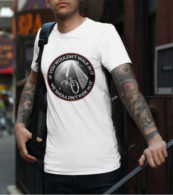 If You Wouldn't Walk In It We Shouldn't Ride In It Bicycle Road Safety Awareness T-Shirt
