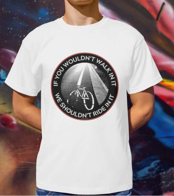 If You Wouldn't Walk In It We Shouldn't Ride In It Bicycle Road Safety Awareness T-Shirt