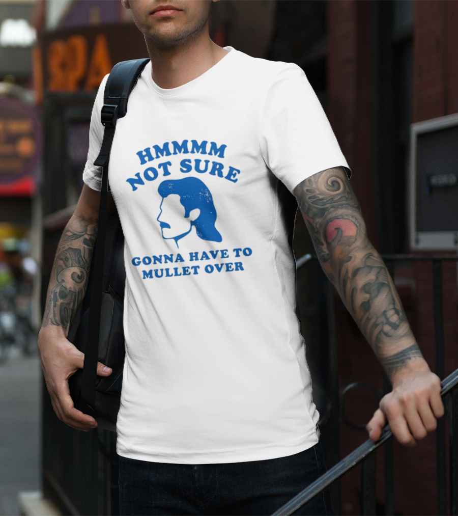 HMMMM Not Sure Gonna Have To Mullet Over T-Shirt