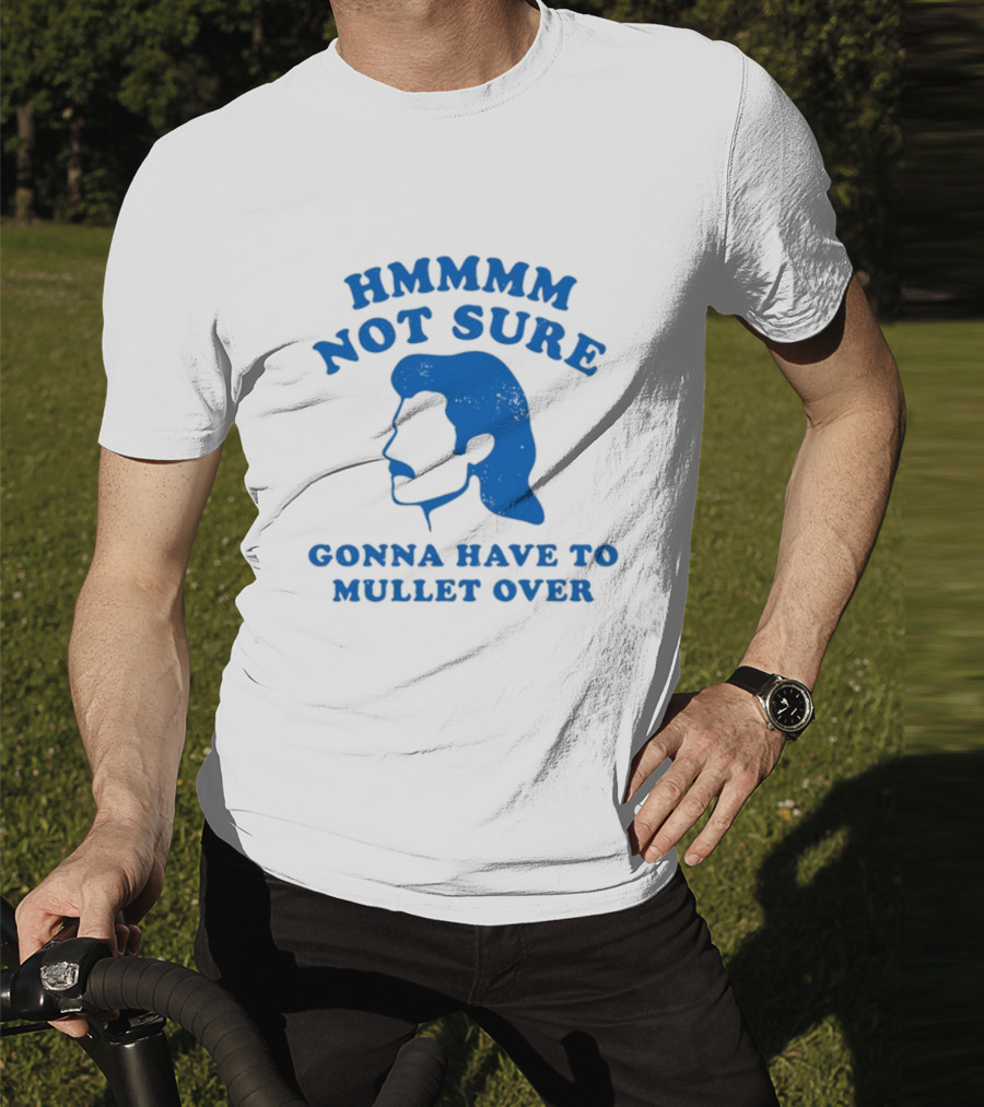 HMMMM Not Sure Gonna Have To Mullet Over T-Shirt